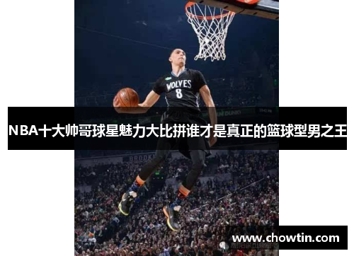 NBA十大帅哥球星魅力大比拼谁才是真正的篮球型男之王