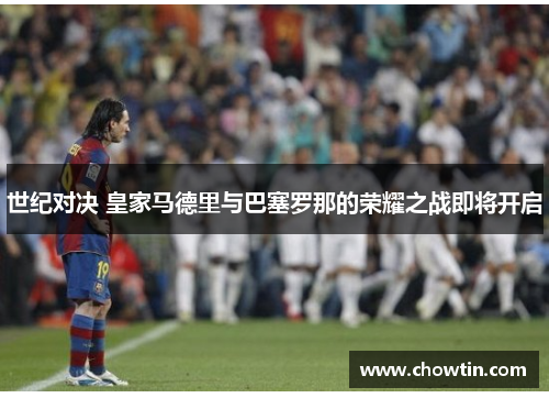 世纪对决 皇家马德里与巴塞罗那的荣耀之战即将开启