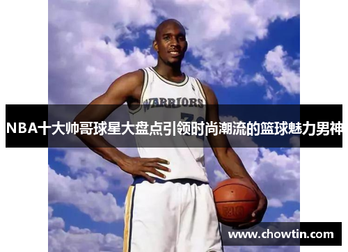 NBA十大帅哥球星大盘点引领时尚潮流的篮球魅力男神