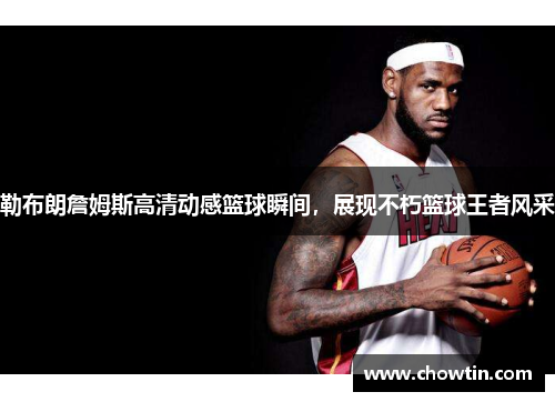 勒布朗詹姆斯高清动感篮球瞬间，展现不朽篮球王者风采