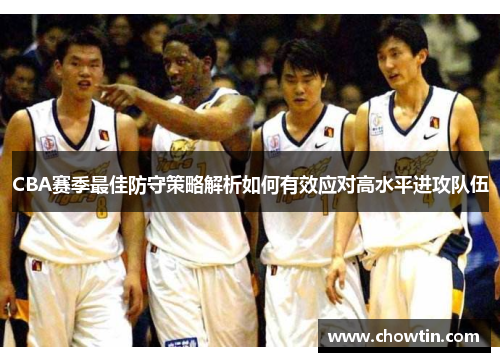 CBA赛季最佳防守策略解析如何有效应对高水平进攻队伍