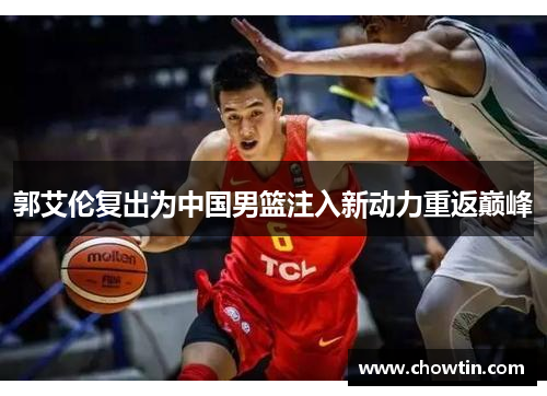 郭艾伦复出为中国男篮注入新动力重返巅峰
