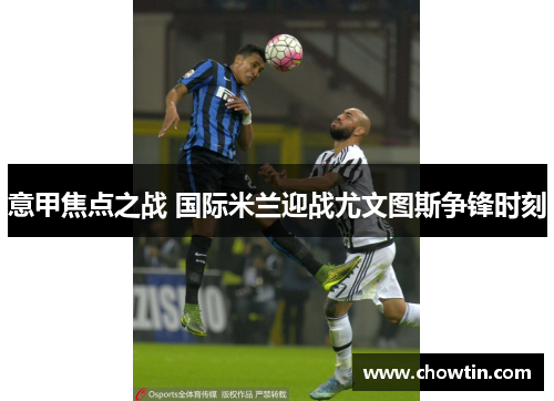 意甲焦点之战 国际米兰迎战尤文图斯争锋时刻