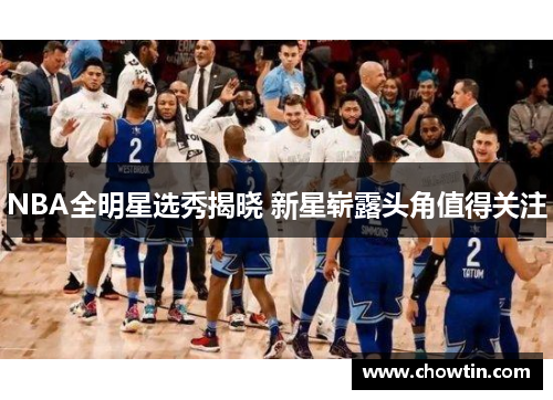 NBA全明星选秀揭晓 新星崭露头角值得关注