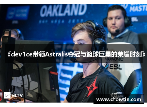 《dev1ce带领Astralis夺冠与篮球巨星的荣耀时刻》