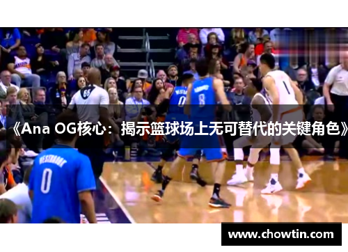 《Ana OG核心：揭示篮球场上无可替代的关键角色》