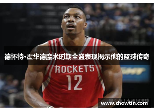 德怀特·霍华德魔术时期全盛表现揭示他的篮球传奇