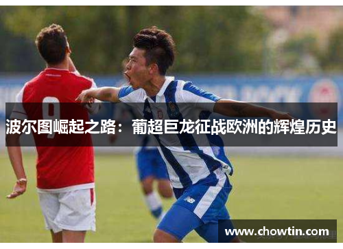 波尔图崛起之路：葡超巨龙征战欧洲的辉煌历史