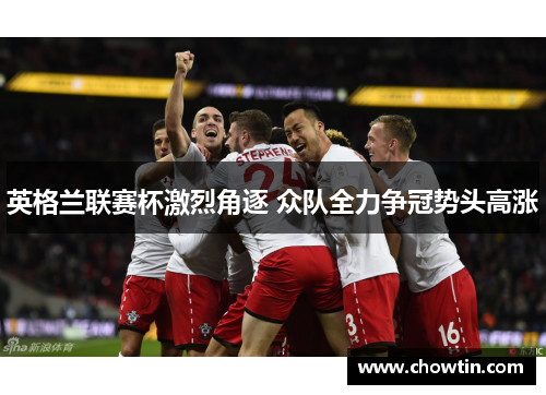英格兰联赛杯激烈角逐 众队全力争冠势头高涨