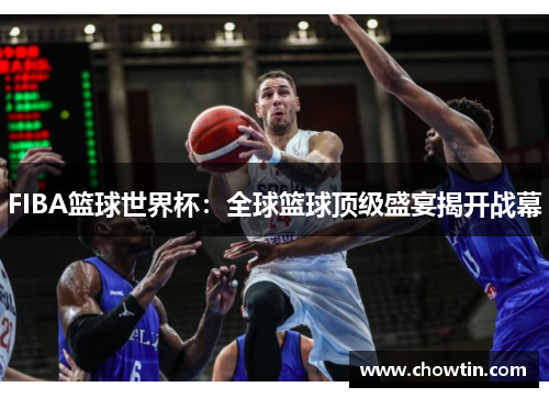 FIBA篮球世界杯：全球篮球顶级盛宴揭开战幕