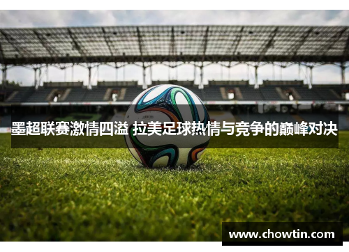 墨超联赛激情四溢 拉美足球热情与竞争的巅峰对决