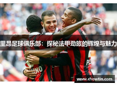 里昂足球俱乐部：探秘法甲劲旅的辉煌与魅力