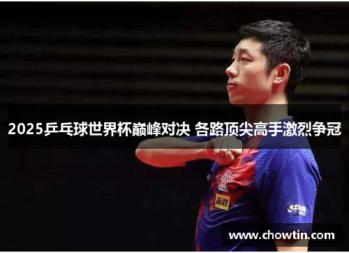 2025乒乓球世界杯巅峰对决 各路顶尖高手激烈争冠