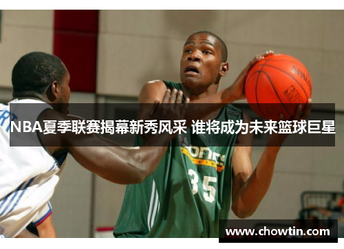 NBA夏季联赛揭幕新秀风采 谁将成为未来篮球巨星
