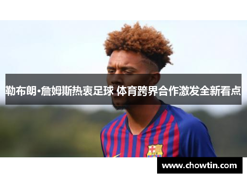 勒布朗·詹姆斯热衷足球 体育跨界合作激发全新看点