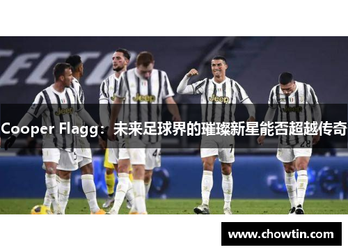 Cooper Flagg：未来足球界的璀璨新星能否超越传奇